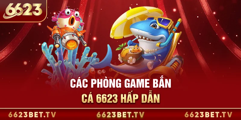 Bắn Cá 6623 Các phòng game bắn cá 6623 hấp dẫn