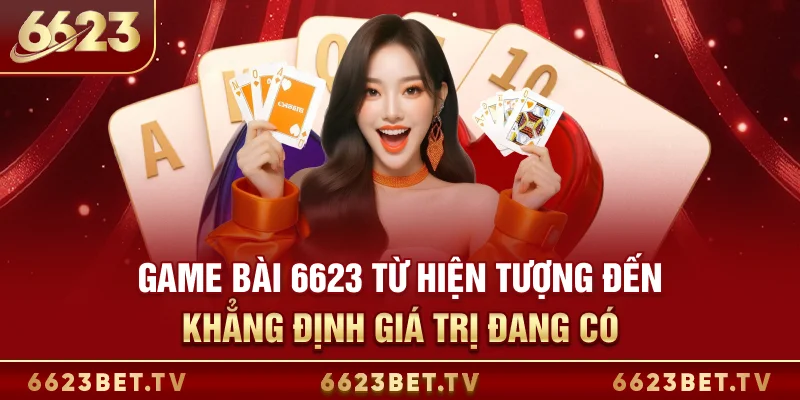 Game Bài 6623 Game bài 6623 từ hiện tượng đến khẳng định giá trị đang có