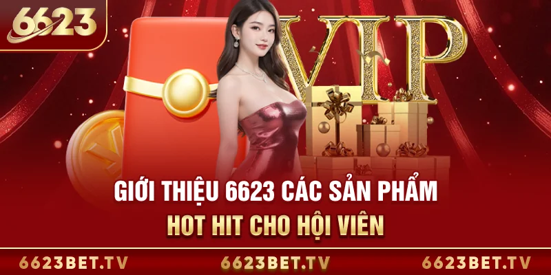 Giới thiệu 6623 Giới thiệu 6623 các sản phẩm hot hit cho hội viên